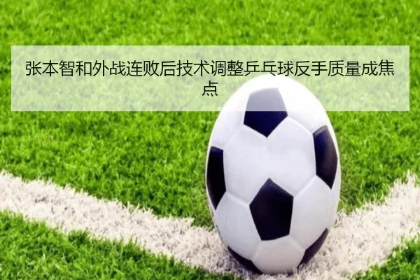 张本智和外战连败后技术调整乒乓球反手质量成焦点
