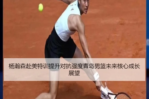 杨瀚森赴美特训提升对抗强度青岛男篮未来核心成长展望